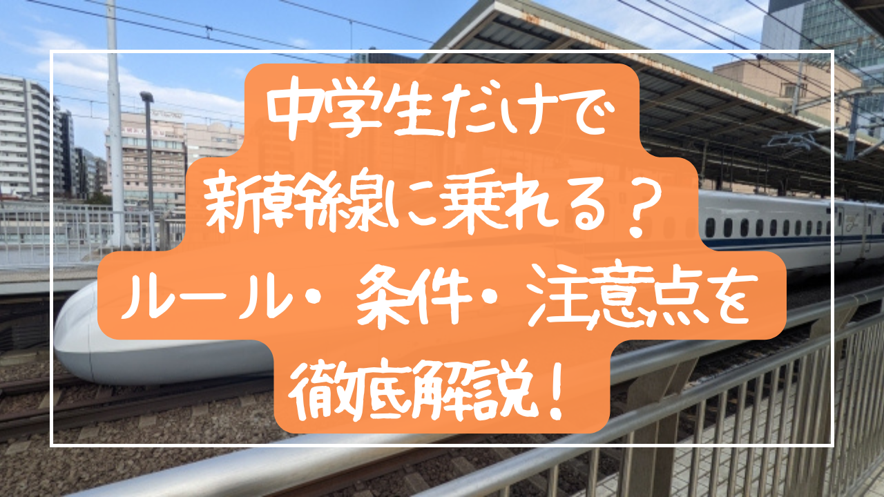 中学生だけで新幹線に乗れる？ルール・条件・注意点を徹底解説！