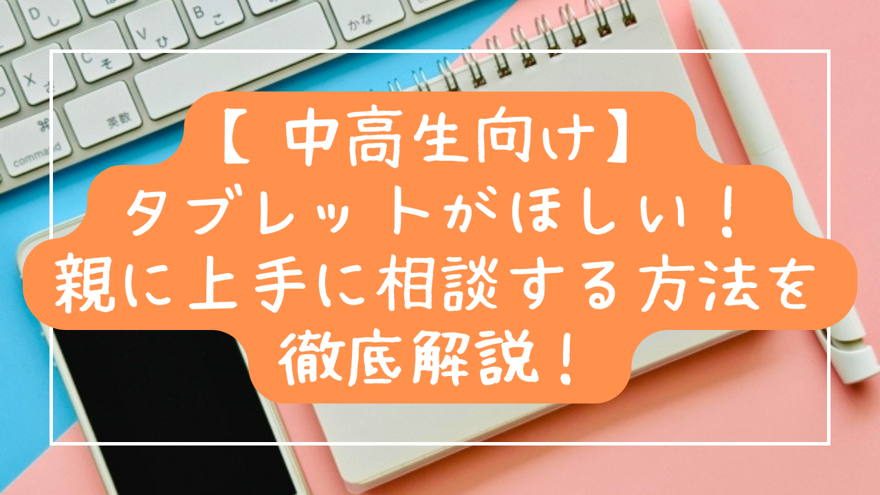 【中高生向け】タブレットがほしい！親に上手に相談する方法を徹底解説！