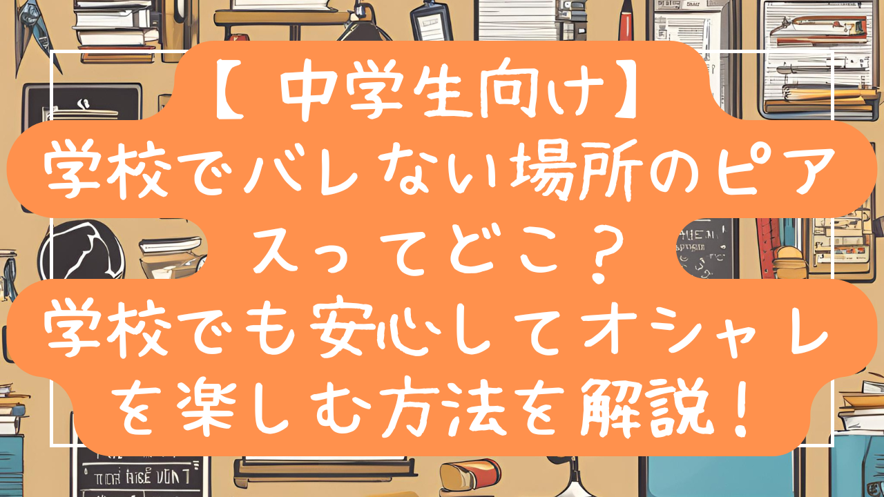 【中学生向け】学校でバレない場所のピアスってどこ？学校でも安心してオシャレを楽しむ方法を解説！