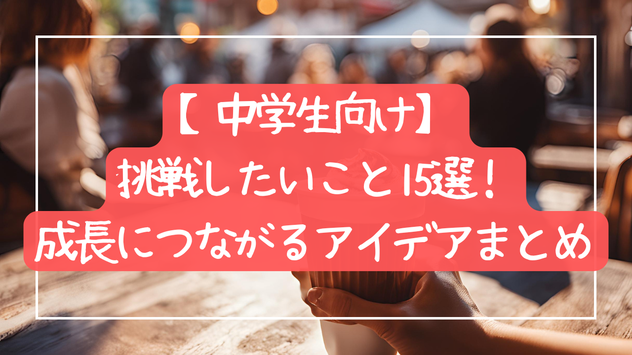 【中学生向け】挑戦したいこと15選！成長につながるアイデアまとめ