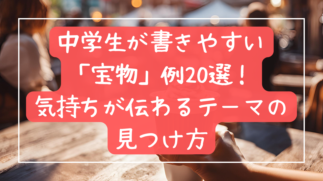 中学生が書きやすい「宝物」例20選！気持ちが伝わるテーマの見つけ方