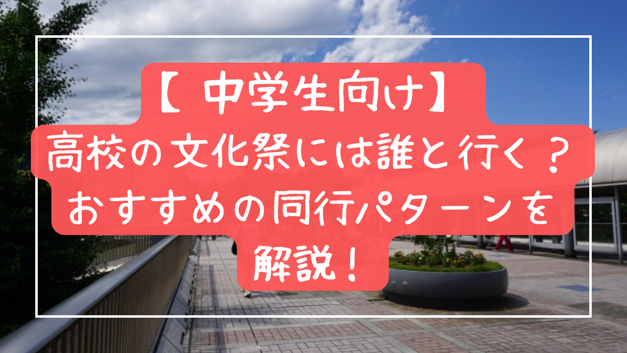 高校の文化祭には誰と行く？中学生におすすめの同行パターンを解説！