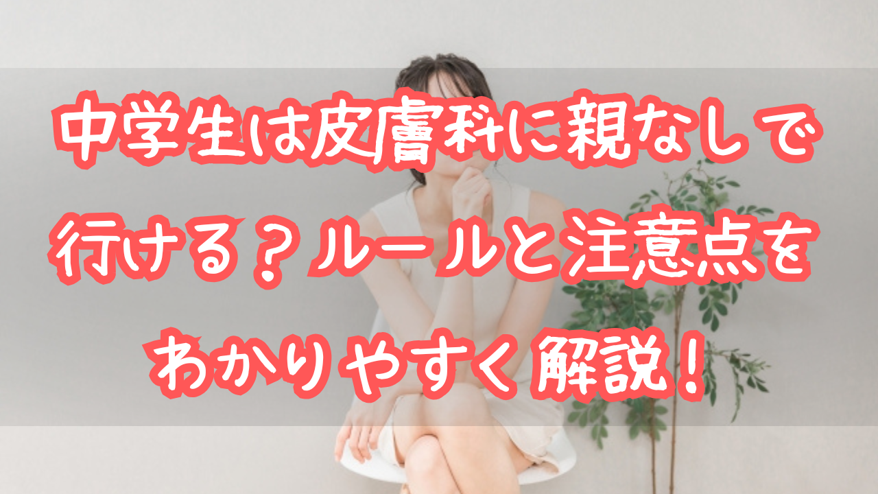 中学生は皮膚科に親なしで行ける？ルールと注意点をわかりやすく解説！