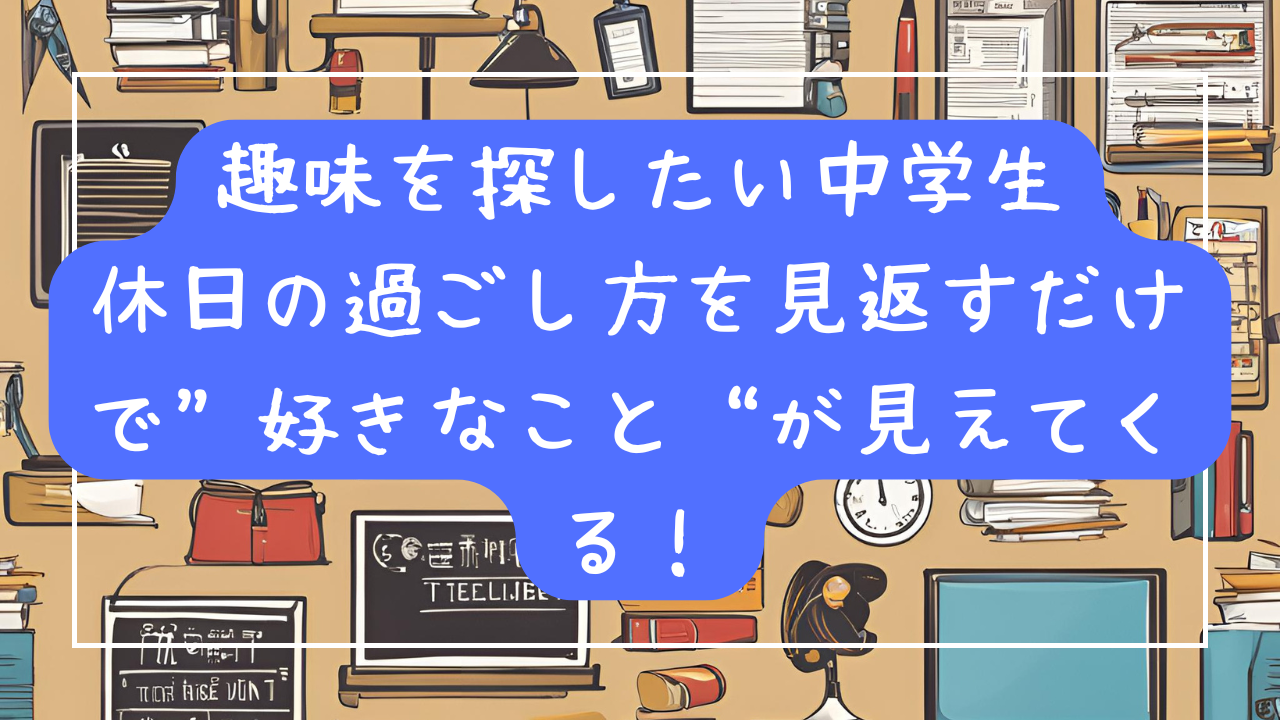 趣味を探したい中学生へ｜休日の過ごし方を見返すだけで“好きなこと”が見えてくる！