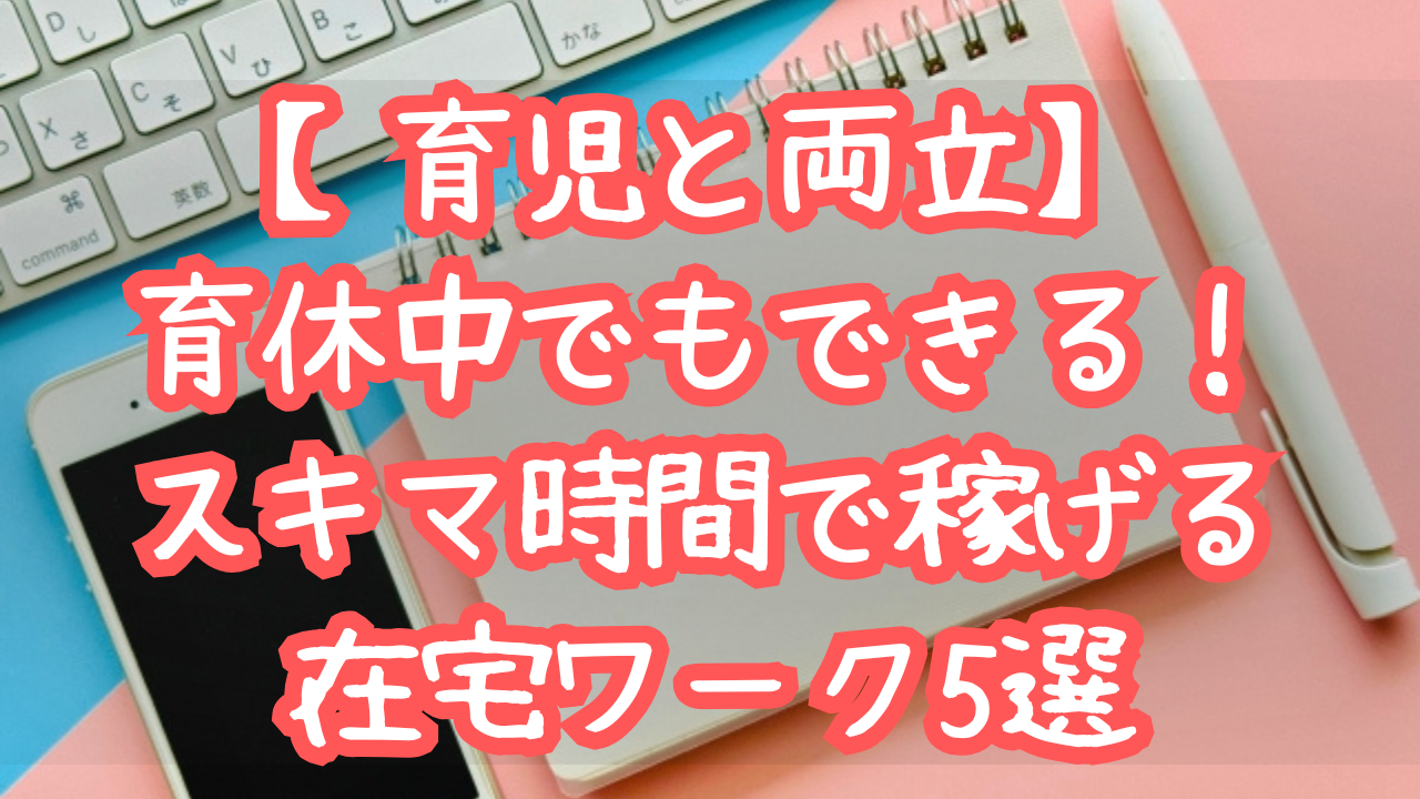 【育児と両立】育休中でもできる！スキマ時間で稼げる在宅ワーク5選