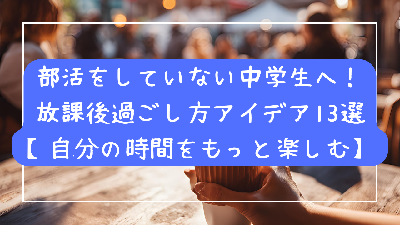 部活をしていない中学生へ！放課後の過ごし方アイデア13選