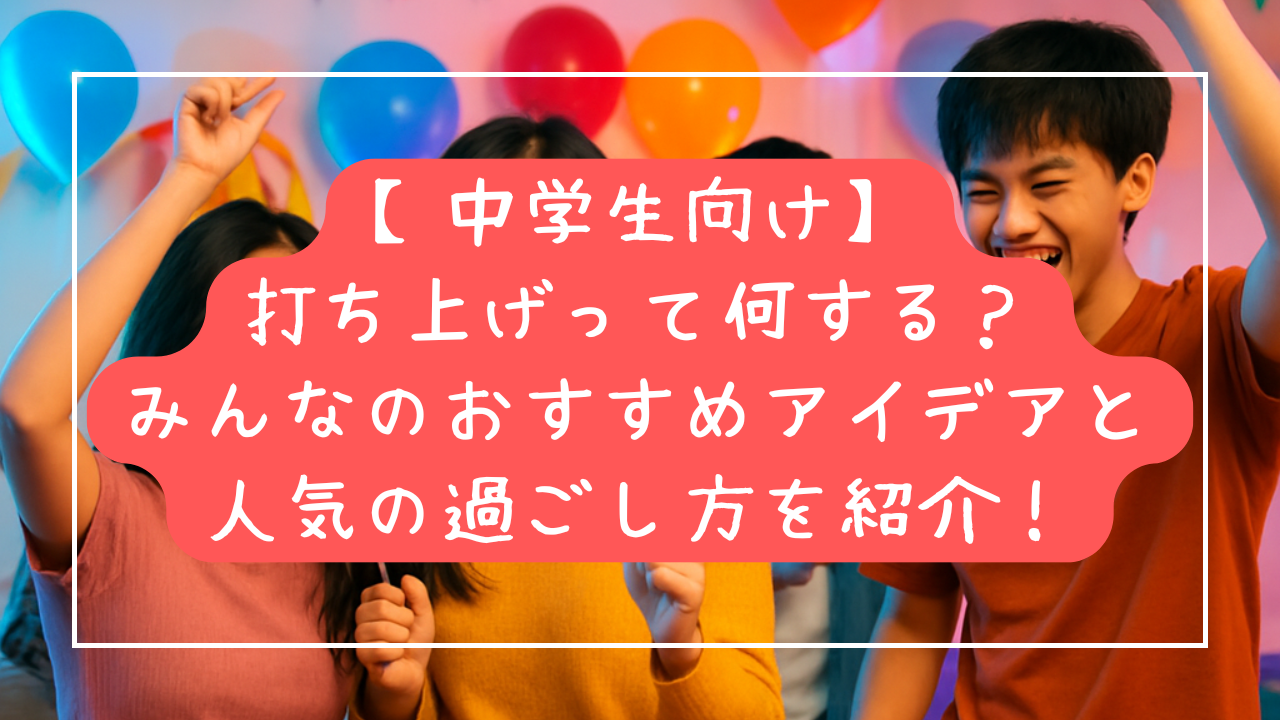 【中学生向け】打ち上げって何する？みんなのおすすめアイデアと人気の過ごし方を紹介！