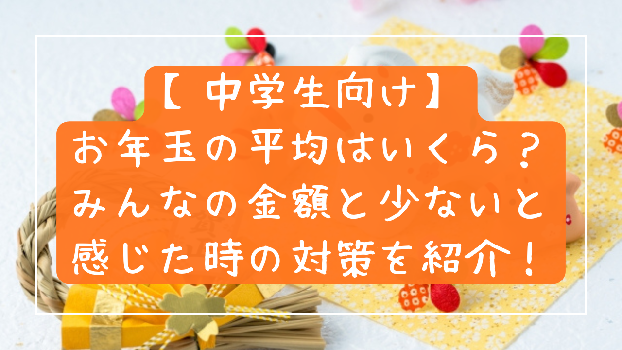 【中学生向け】お年玉の平均はいくら？みんなの金額と、少ないと感じたときの対策を紹介！