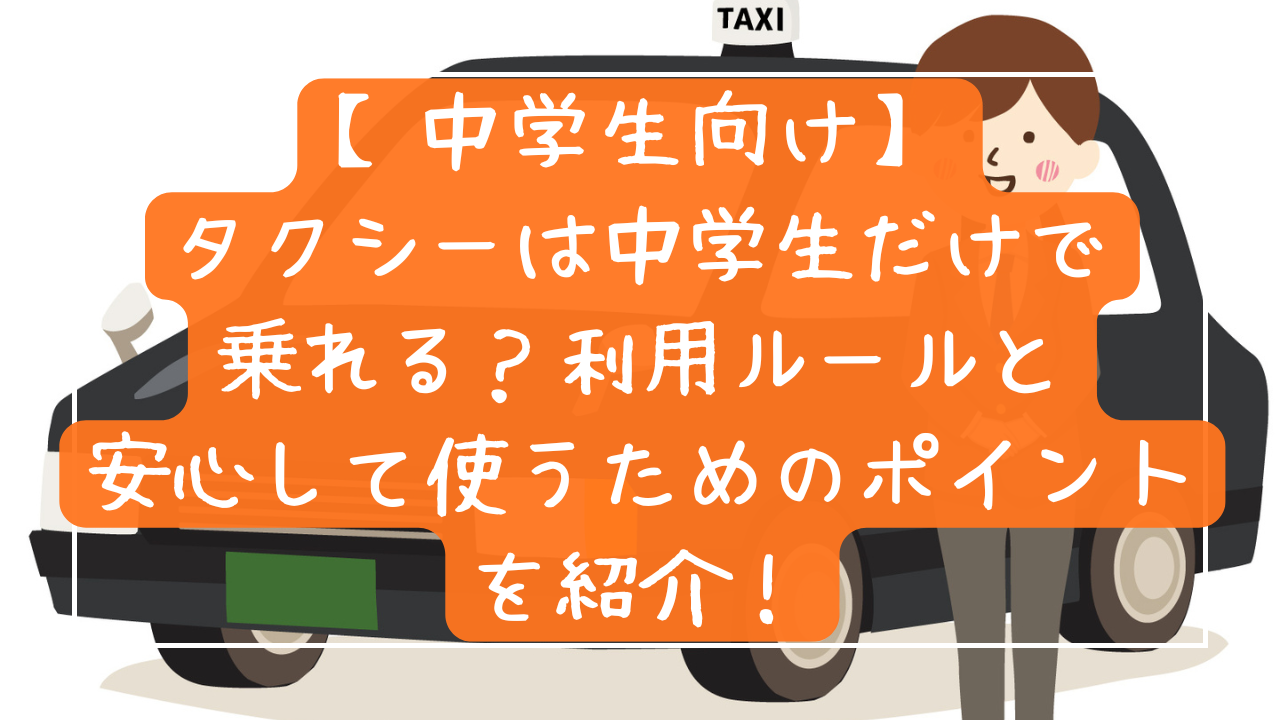 【中学生向け】タクシーは中学生だけで乗れる？利用ルールと安心して使うためのポイントを紹介！