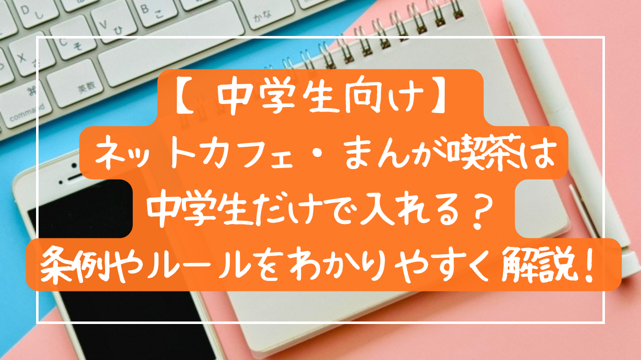 【中学生向け】ネットカフェ・まんが喫茶って中学生だけで入れる？条例やルールをわかりやすく解説！