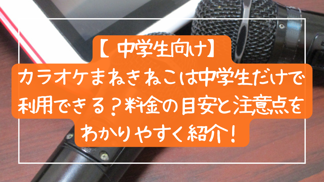 【中学生向け】カラオケまねきねこは中学生だけで利用できる？料金の目安と注意点をわかりやすく紹介！