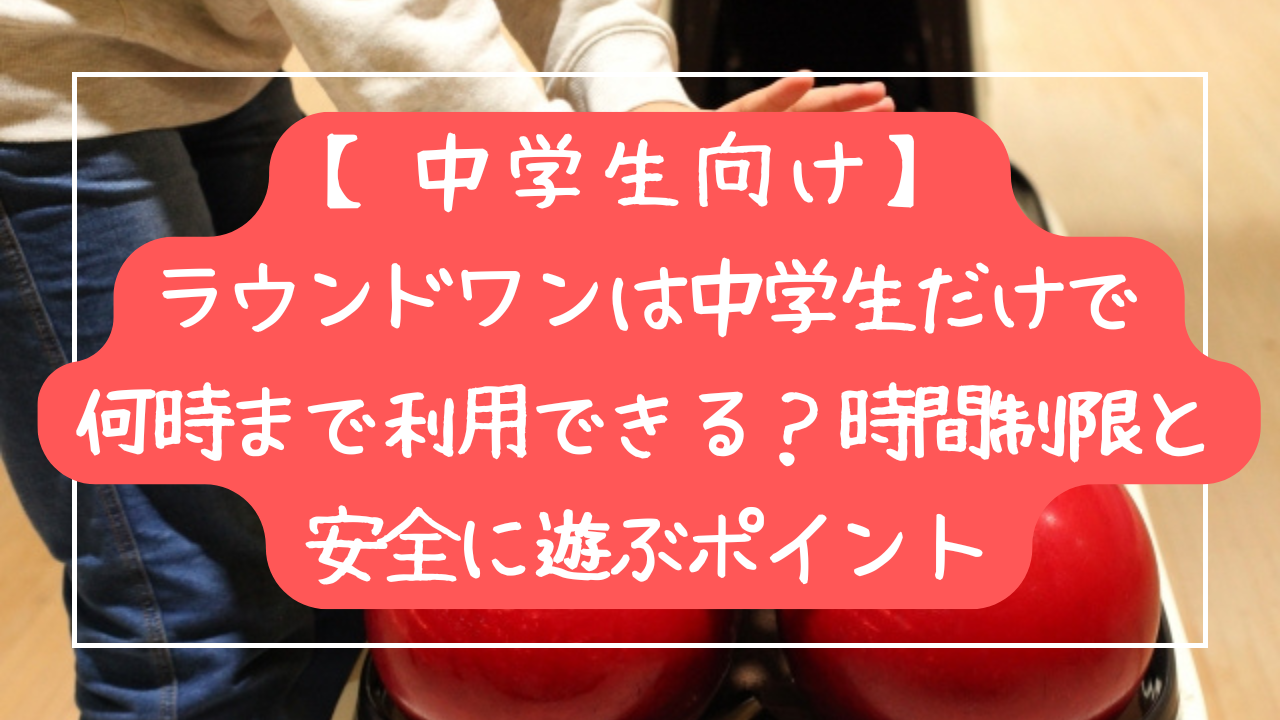 【中学生向け】ラウンドワンは中学生だけで何時まで利用できる？時間制限と安全に遊ぶポイント