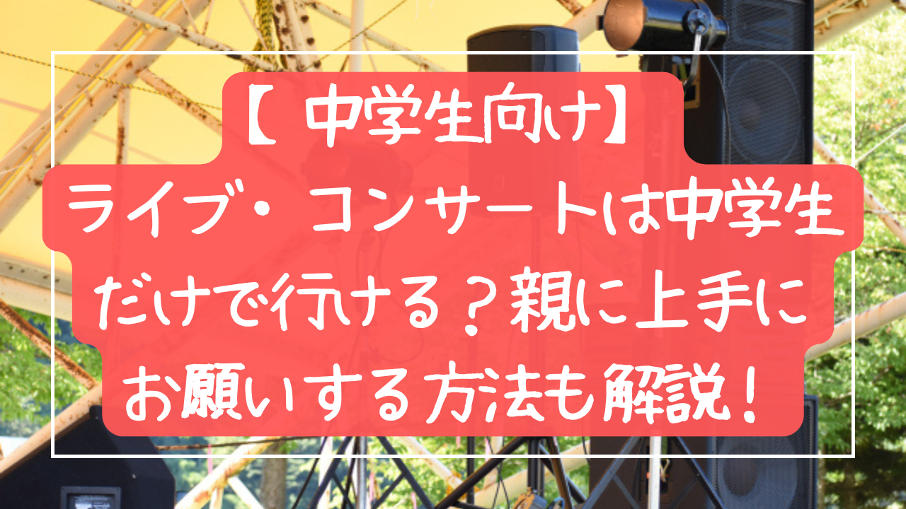 【中学生向け】ライブ・コンサートは中学生だけで行ける？親に上手にお願いする方法も解説！