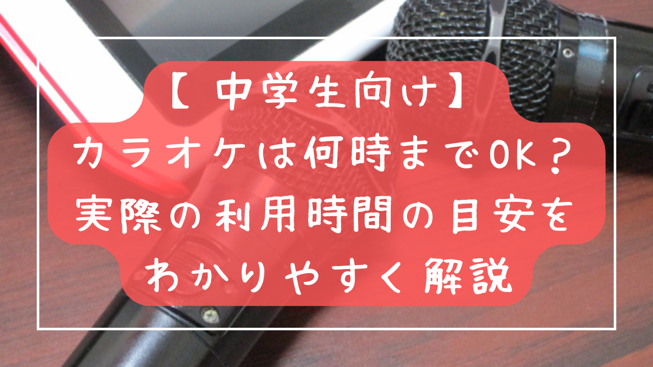 【中学生向け】 カラオケは何時までOK？ 実際の利用時間の目安をわかりやすく解説