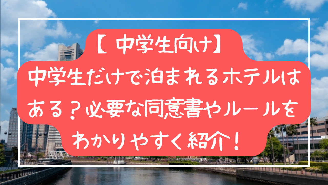 【中学生向け】中学生だけで泊まれるホテルはある？必要な同意書やルールをわかりやすく紹介！