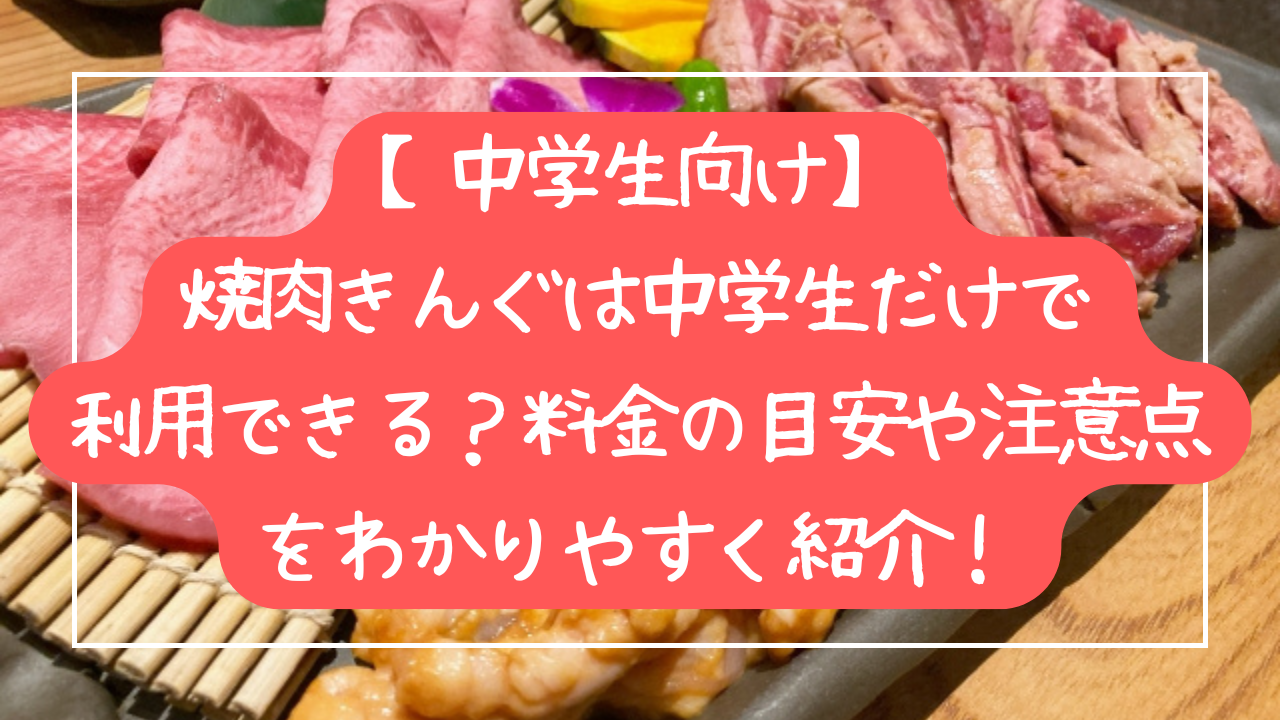 【中学生向け】焼肉きんぐは中学生だけで利用できる？料金の目安や注意点をわかりやすく紹介！