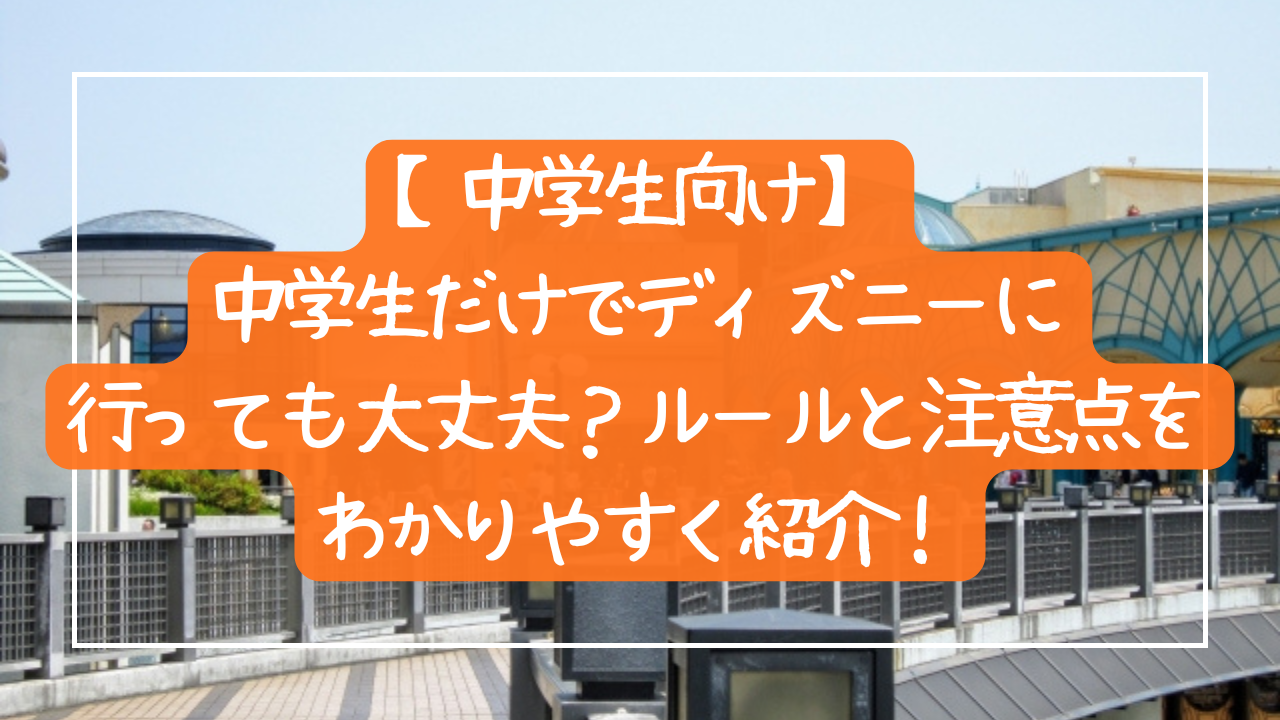 【中学生向け】中学生だけでディズニーに行っても大丈夫？ルールと注意点をわかりやすく紹介！