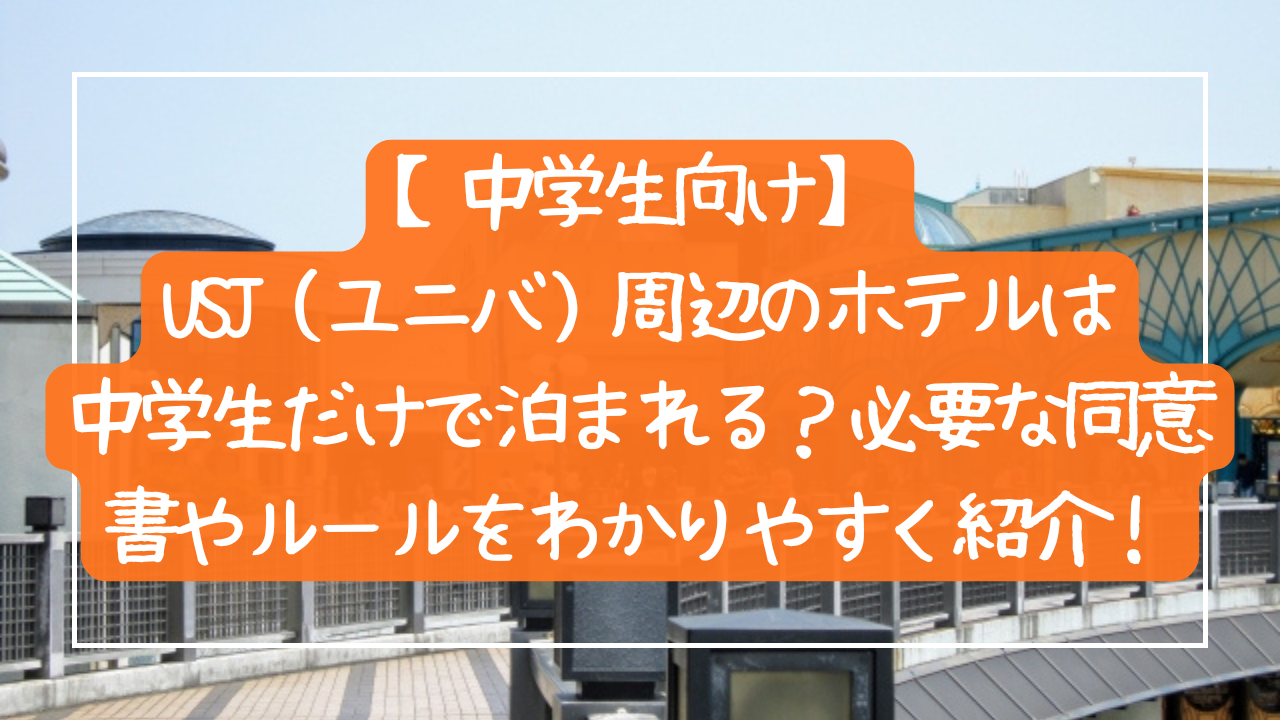 【中学生向け】USJ（ユニバ）周辺のホテルは中学生だけで泊まれる？必要な同意書やルールをわかりやすく紹介！