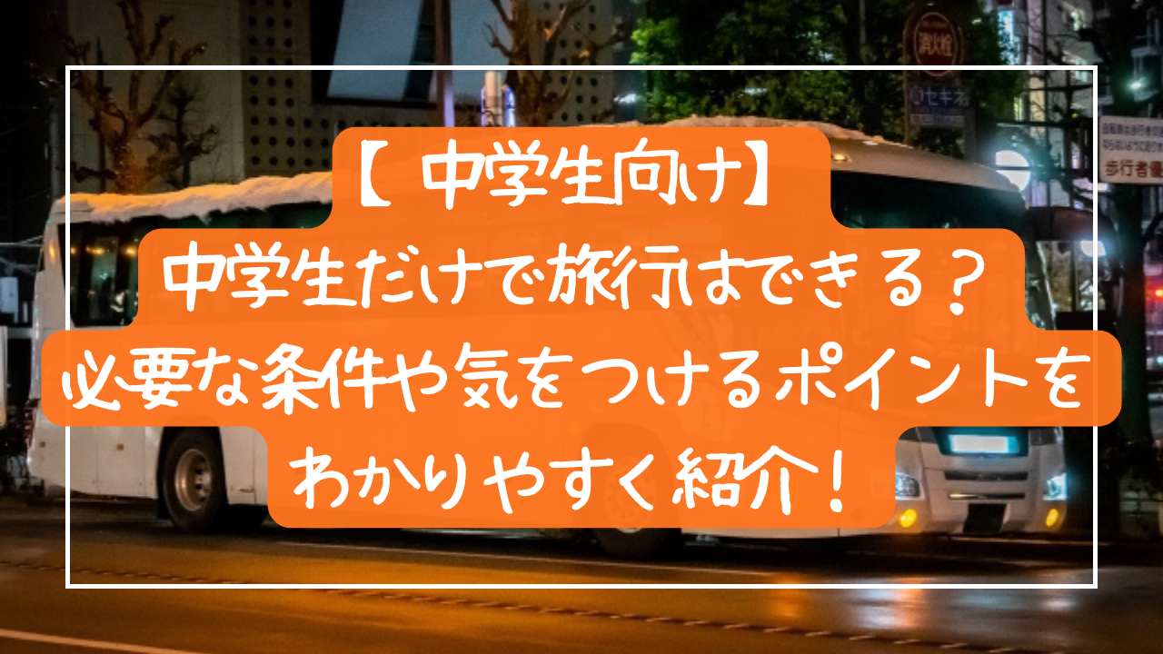【中学生向け】中学生だけで旅行はできる？必要な条件や気をつけるポイントをわかりやすく紹介！