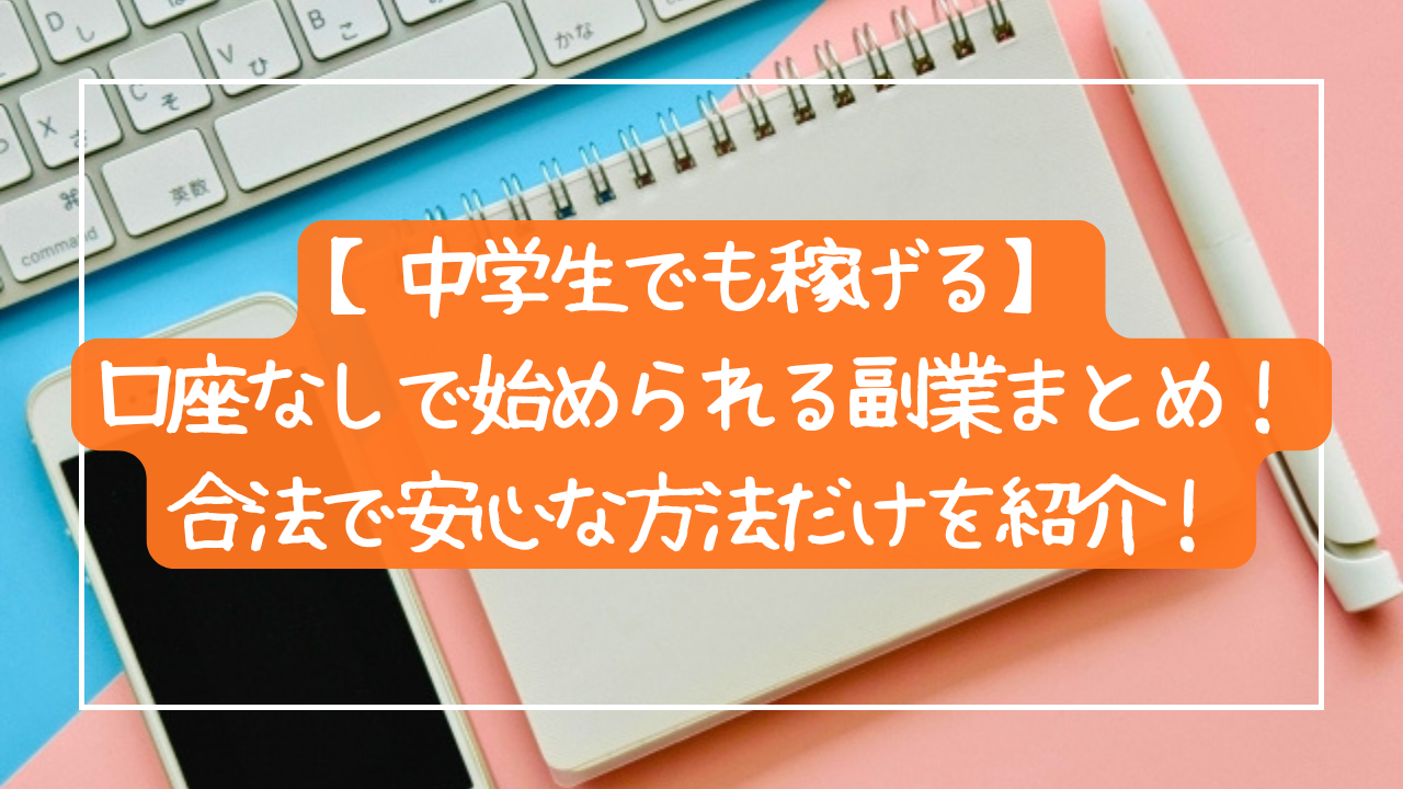 【中学生でも稼げる！】口座なしで始められる副業まとめ！合法で安心な方法だけを紹介