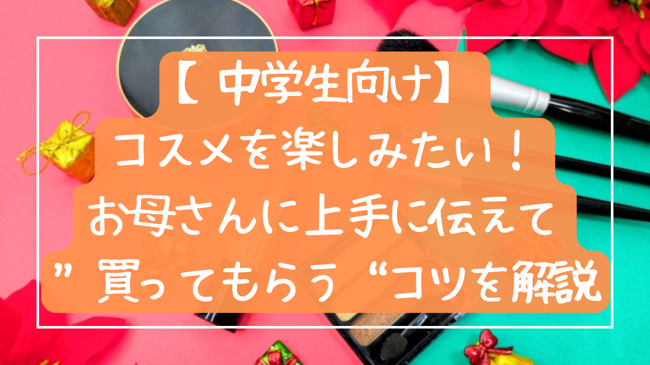 中学生でもコスメを楽しみたい！お母さんに上手に伝えて“買ってもらう”コツを解説