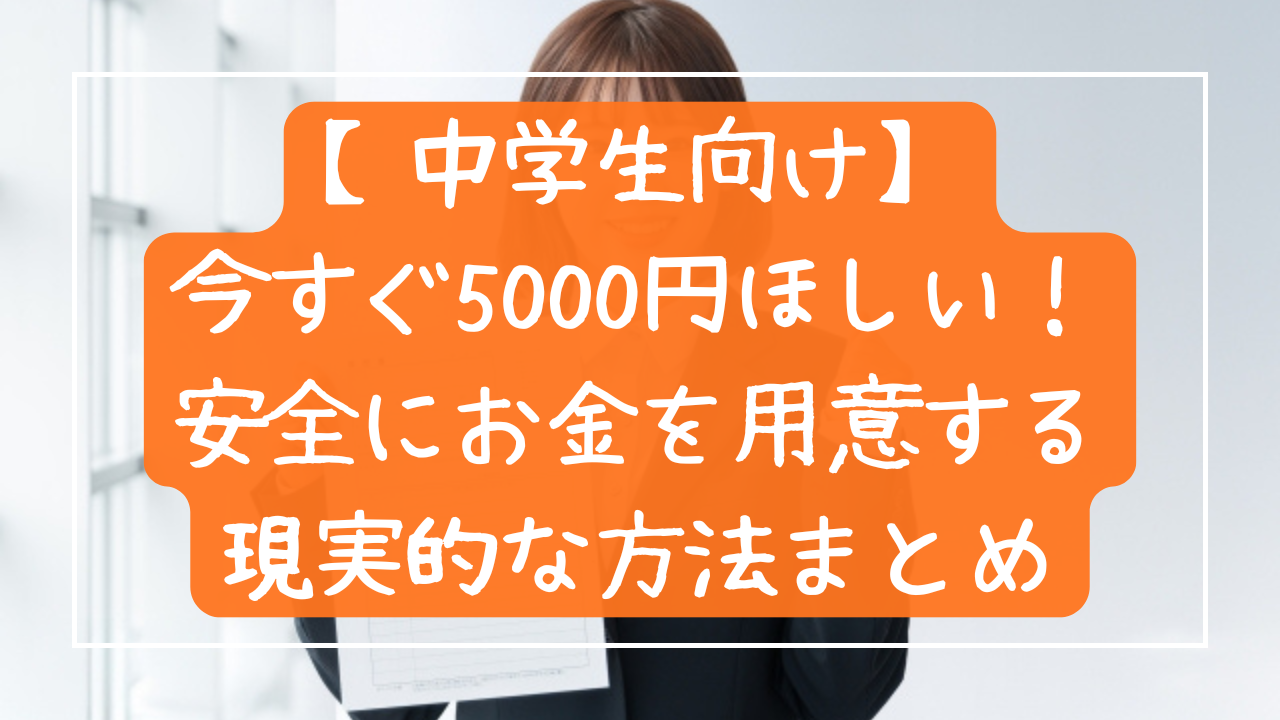 【中学生向け】今すぐ5000円ほしい！安全にお金を用意する現実的な方法まとめ