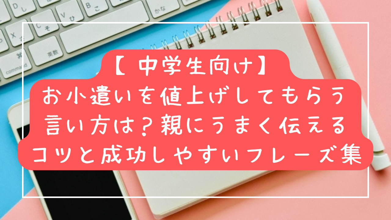 【中学生向け】お小遣いを値上げしてもらう言い方は？親にうまく伝えるコツと成功しやすいフレーズ集